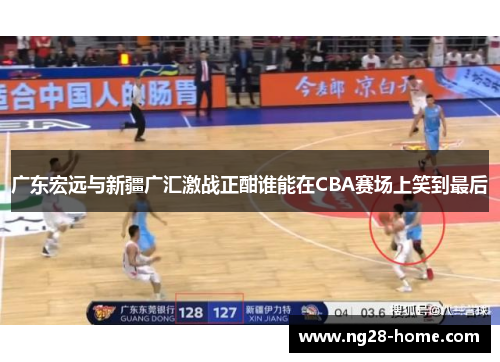广东宏远与新疆广汇激战正酣谁能在CBA赛场上笑到最后