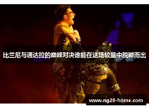 比兰尼与通达拉的巅峰对决谁能在这场较量中脱颖而出