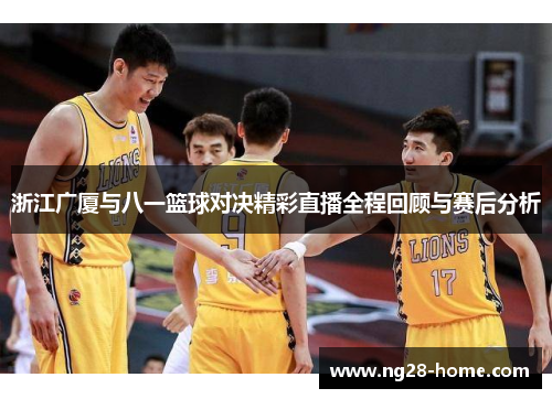 浙江广厦与八一篮球对决精彩直播全程回顾与赛后分析