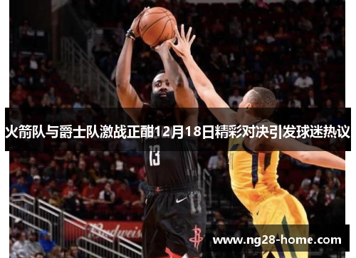 火箭队与爵士队激战正酣12月18日精彩对决引发球迷热议
